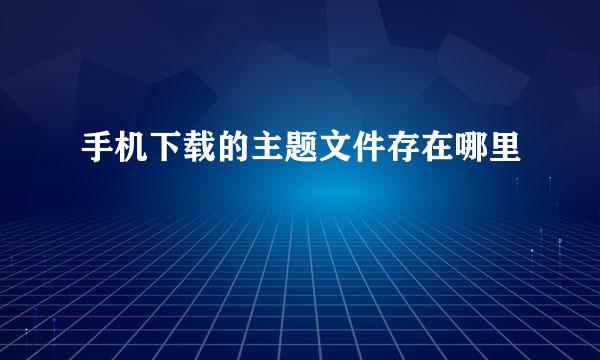 手机下载的主题文件存在哪里