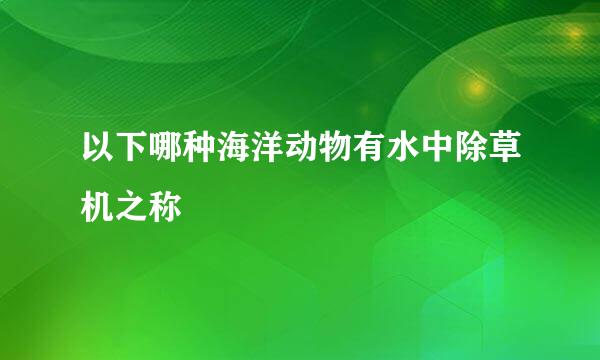 以下哪种海洋动物有水中除草机之称