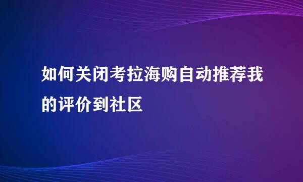 如何关闭考拉海购自动推荐我的评价到社区