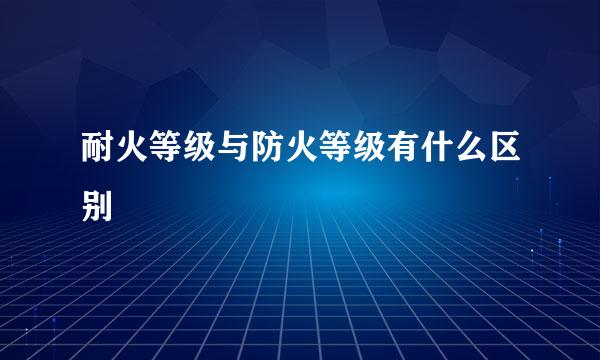 耐火等级与防火等级有什么区别