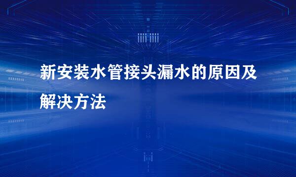 新安装水管接头漏水的原因及解决方法