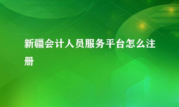 新疆会计人员服务平台怎么注册