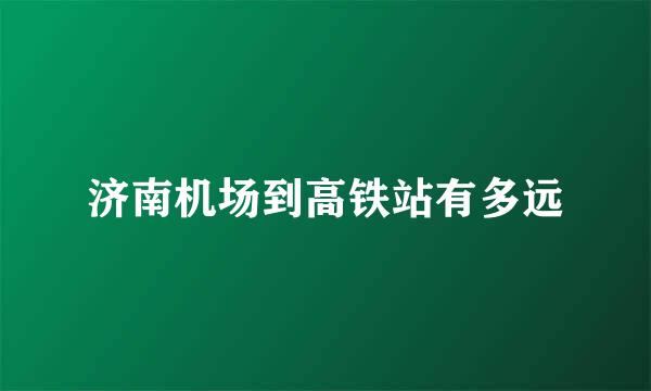 济南机场到高铁站有多远