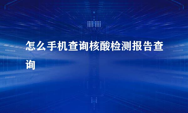 怎么手机查询核酸检测报告查询