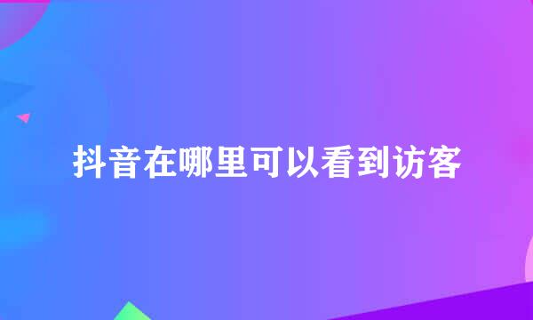 抖音在哪里可以看到访客