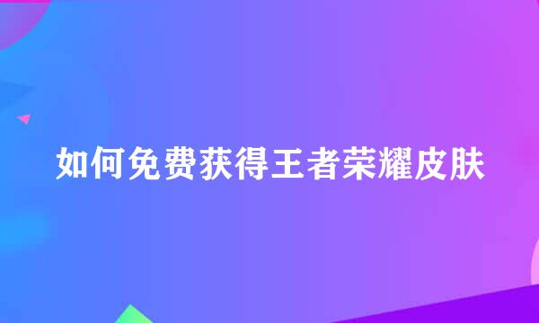 如何免费获得王者荣耀皮肤