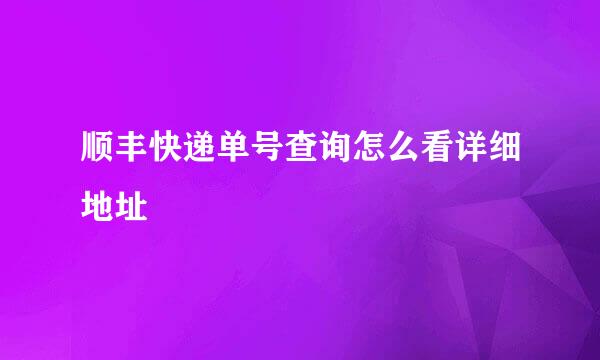 顺丰快递单号查询怎么看详细地址