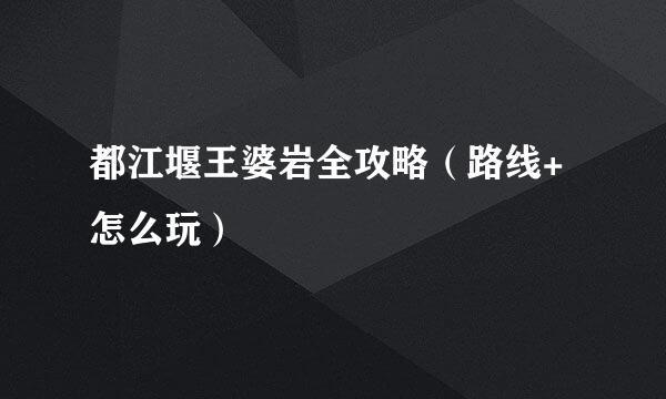都江堰王婆岩全攻略（路线+怎么玩）