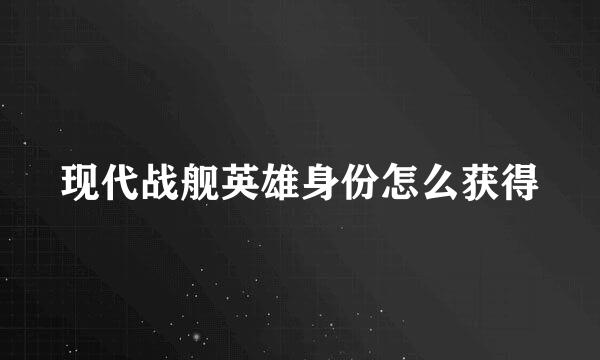 现代战舰英雄身份怎么获得