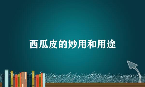 西瓜皮的妙用和用途
