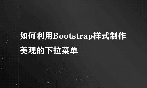 如何利用Bootstrap样式制作美观的下拉菜单