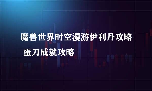 魔兽世界时空漫游伊利丹攻略 蛋刀成就攻略