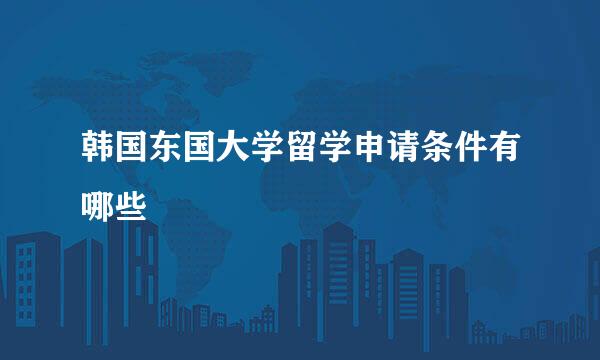 韩国东国大学留学申请条件有哪些