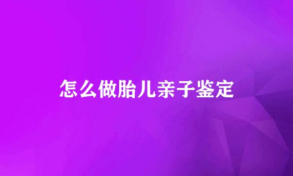 怎么做胎儿亲子鉴定