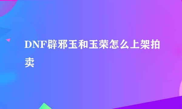 DNF辟邪玉和玉荣怎么上架拍卖