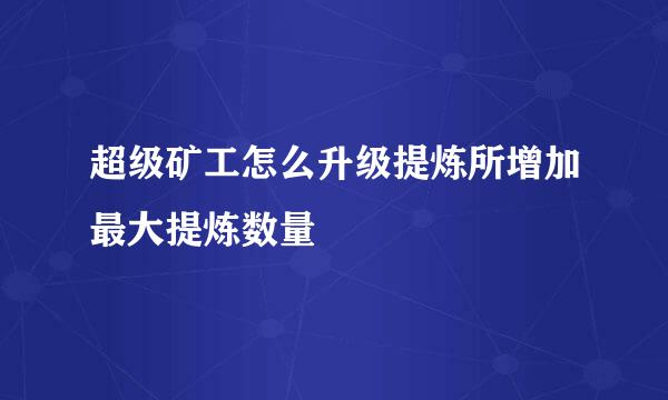 超级矿工怎么升级提炼所增加最大提炼数量