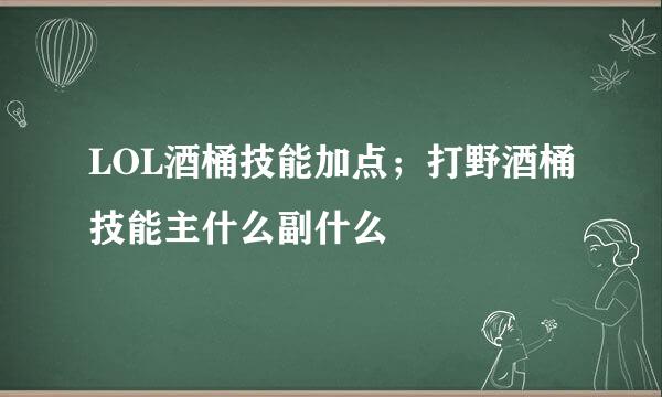 LOL酒桶技能加点;打野酒桶技能主什么副什么