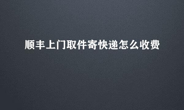 顺丰上门取件寄快递怎么收费