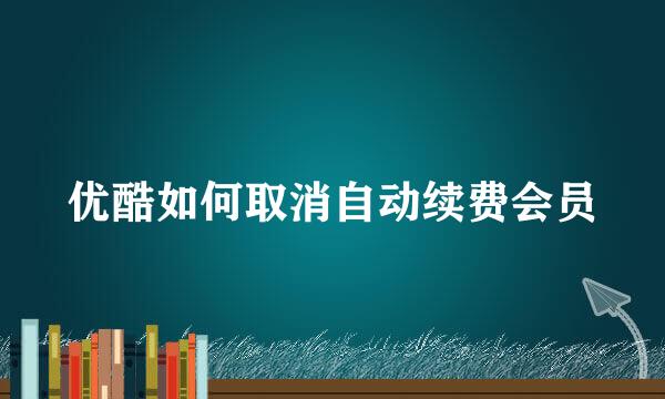 优酷如何取消自动续费会员
