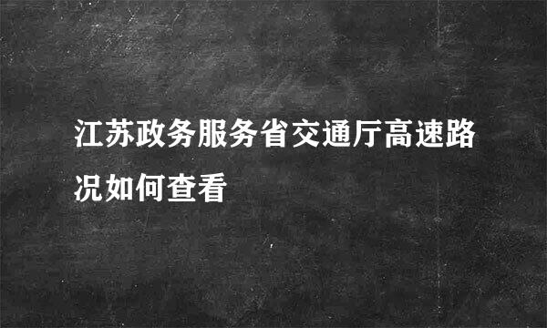 江苏政务服务省交通厅高速路况如何查看