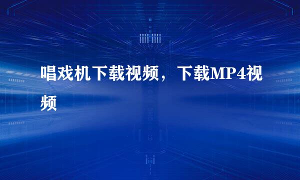 唱戏机下载视频，下载MP4视频