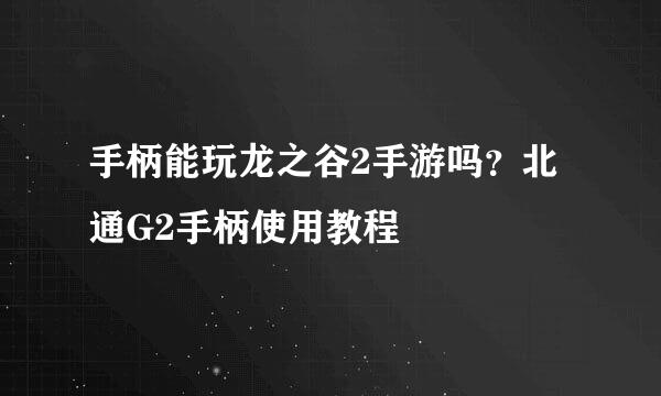 手柄能玩龙之谷2手游吗？北通G2手柄使用教程