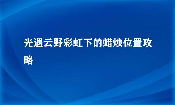 光遇云野彩虹下的蜡烛位置攻略
