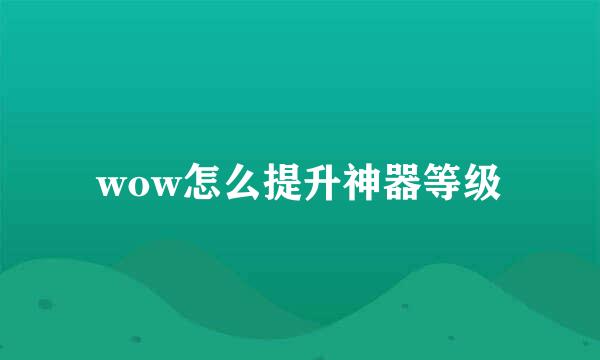 wow怎么提升神器等级