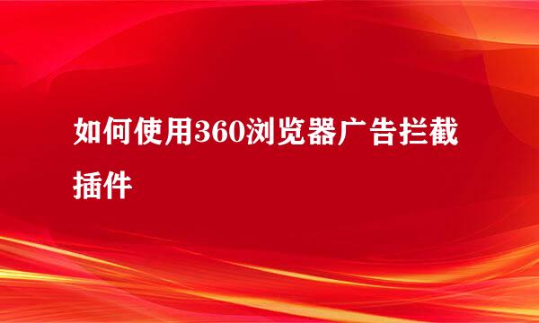 如何使用360浏览器广告拦截插件