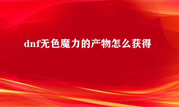 dnf无色魔力的产物怎么获得