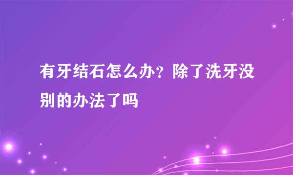 有牙结石怎么办？除了洗牙没别的办法了吗