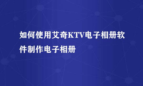 如何使用艾奇KTV电子相册软件制作电子相册