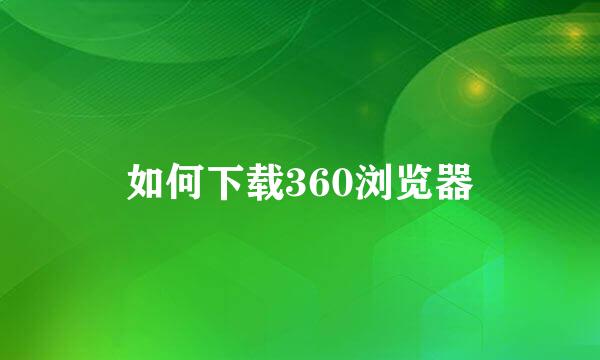 如何下载360浏览器