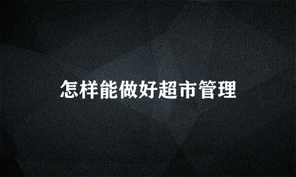 怎样能做好超市管理