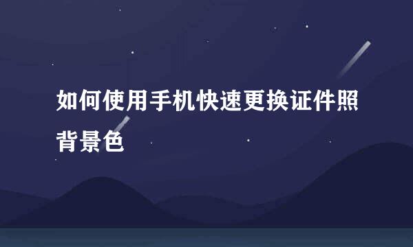 如何使用手机快速更换证件照背景色