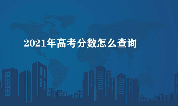 2021年高考分数怎么查询