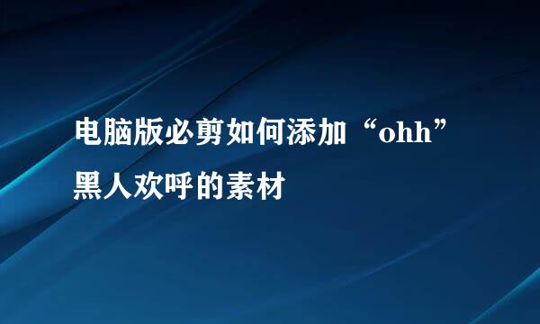 电脑版必剪如何添加“ohh”黑人欢呼的素材