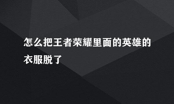 怎么把王者荣耀里面的英雄的衣服脱了