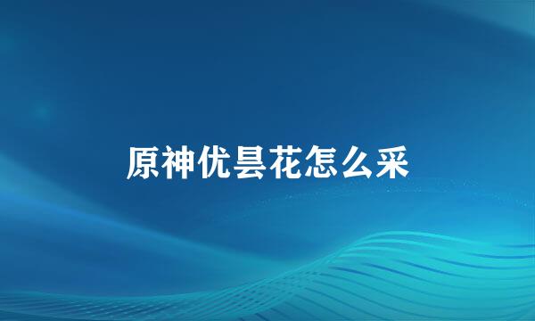 原神优昙花怎么采