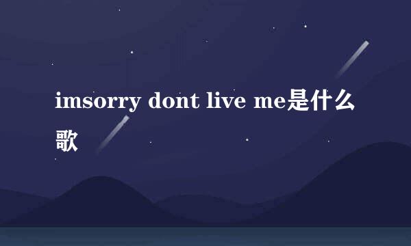 imsorry dont live me是什么歌