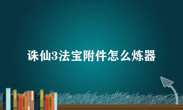 诛仙3法宝附件怎么炼器