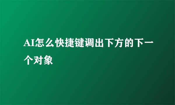 AI怎么快捷键调出下方的下一个对象