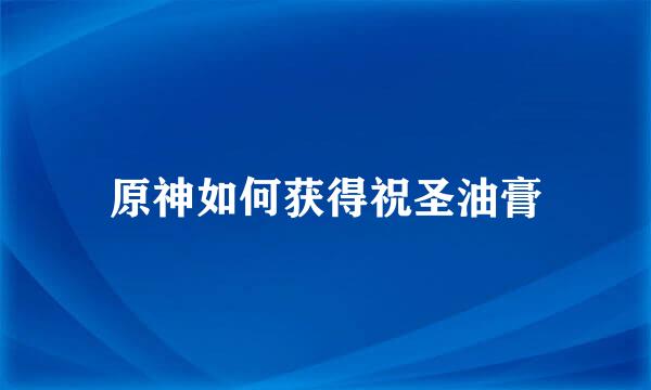 原神如何获得祝圣油膏