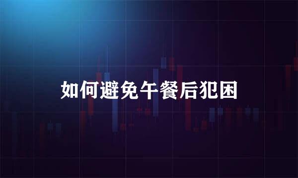 如何避免午餐后犯困
