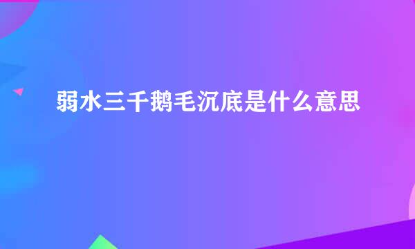 弱水三千鹅毛沉底是什么意思
