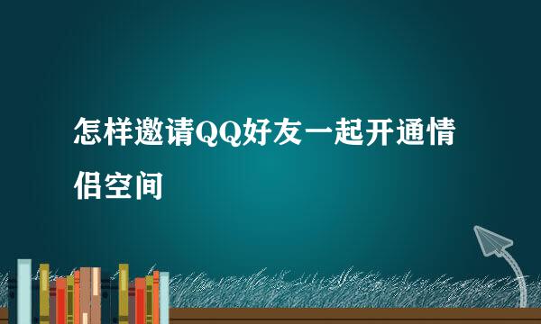 怎样邀请QQ好友一起开通情侣空间