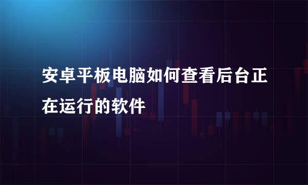 安卓平板电脑如何查看后台正在运行的软件