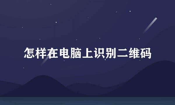 怎样在电脑上识别二维码