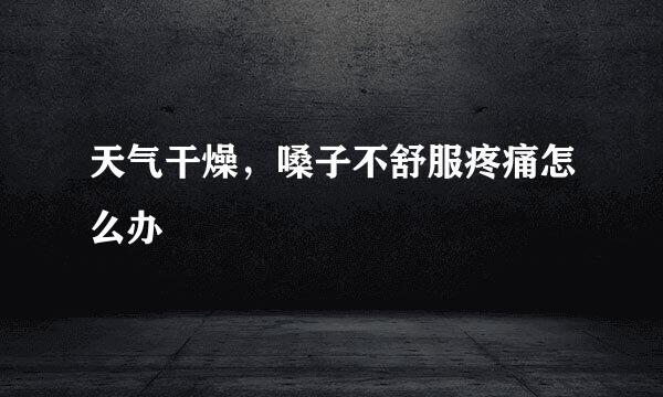 天气干燥，嗓子不舒服疼痛怎么办