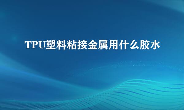 TPU塑料粘接金属用什么胶水
